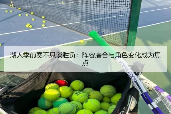 湖人季前赛不只谈胜负：阵容磨合与角色变化成为焦点