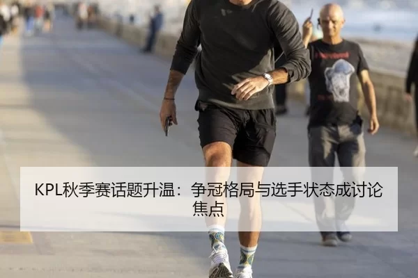 KPL秋季赛话题升温：争冠格局与选手状态成讨论焦点