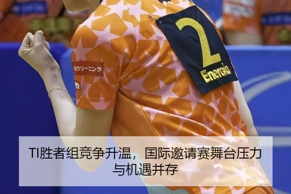 TI胜者组竞争升温，国际邀请赛舞台压力与机遇并存