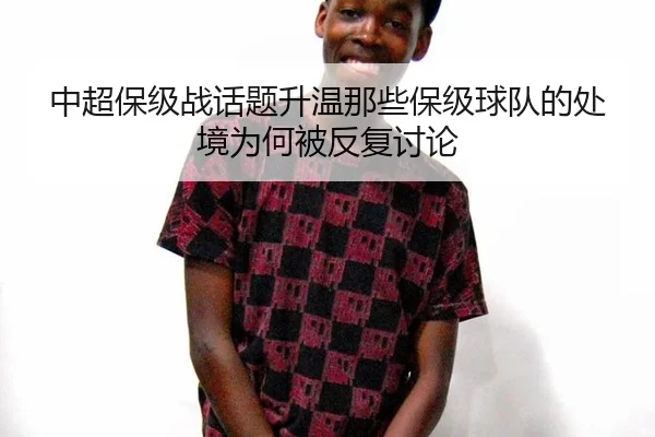 中超保级战话题升温那些保级球队的处境为何被反复讨论